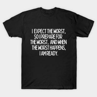 I expect the worst, so I prepare for it and when it happens, I am ready. T-Shirt